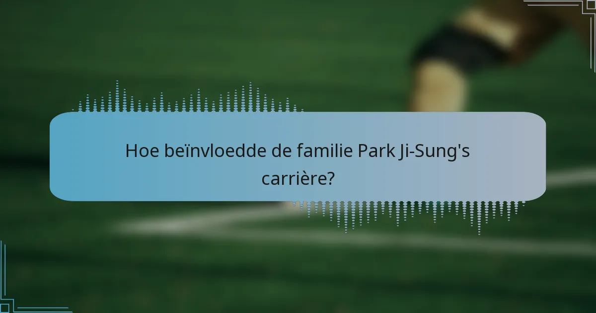 Hoe beïnvloedde de familie Park Ji-Sung's carrière?