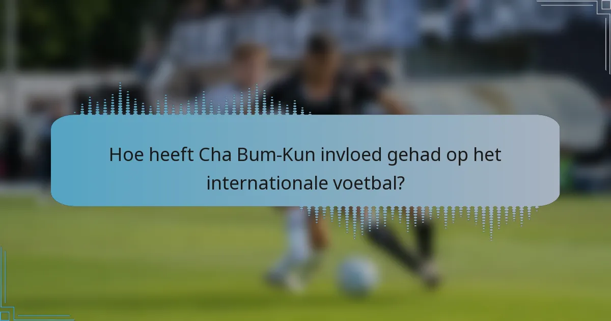 Hoe heeft Cha Bum-Kun invloed gehad op het internationale voetbal?