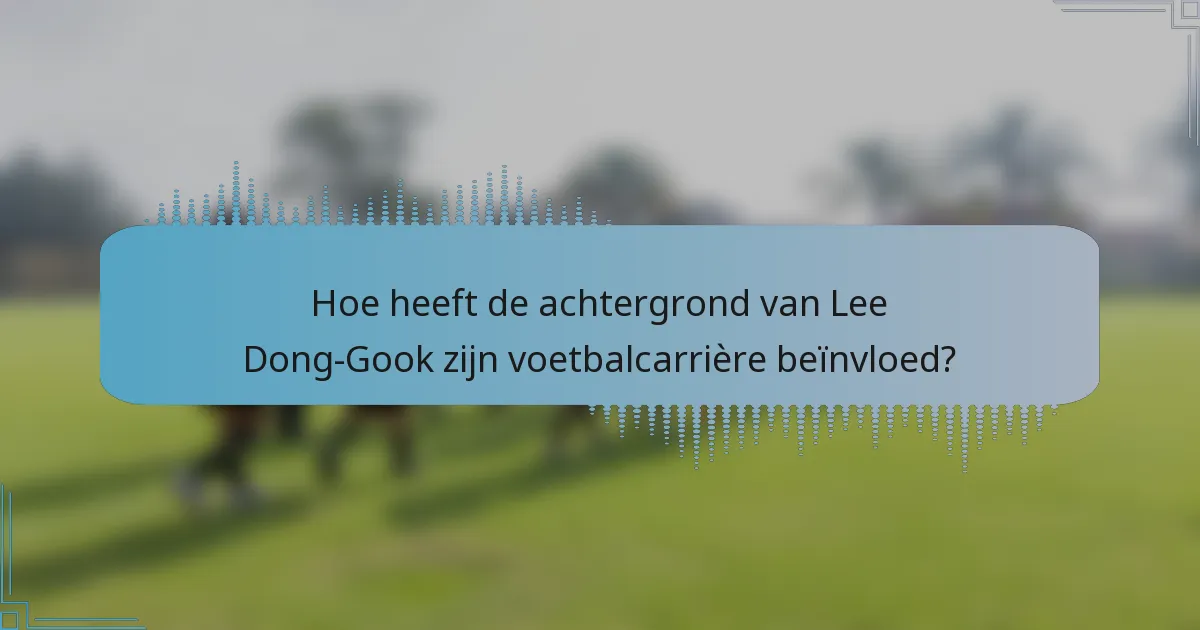 Hoe heeft de achtergrond van Lee Dong-Gook zijn voetbalcarrière beïnvloed?