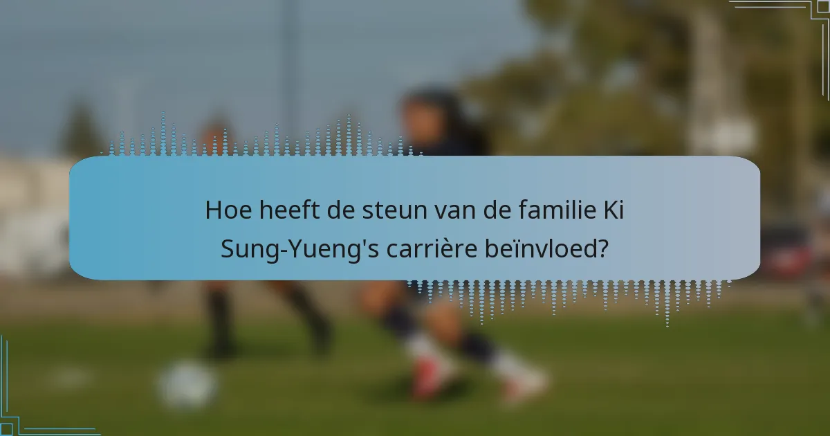 Hoe heeft de steun van de familie Ki Sung-Yueng's carrière beïnvloed?