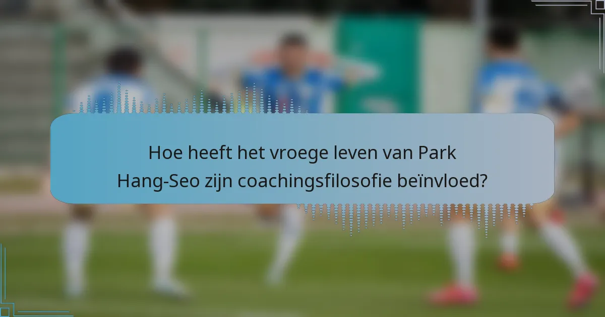 Hoe heeft het vroege leven van Park Hang-Seo zijn coachingsfilosofie beïnvloed?