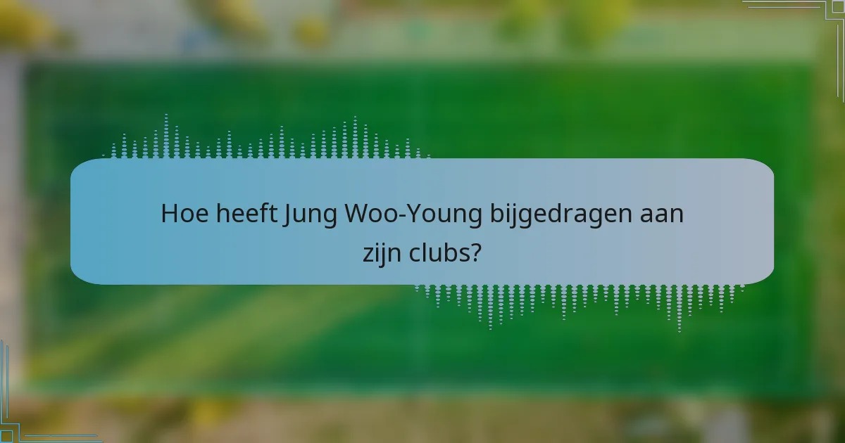 Hoe heeft Jung Woo-Young bijgedragen aan zijn clubs?