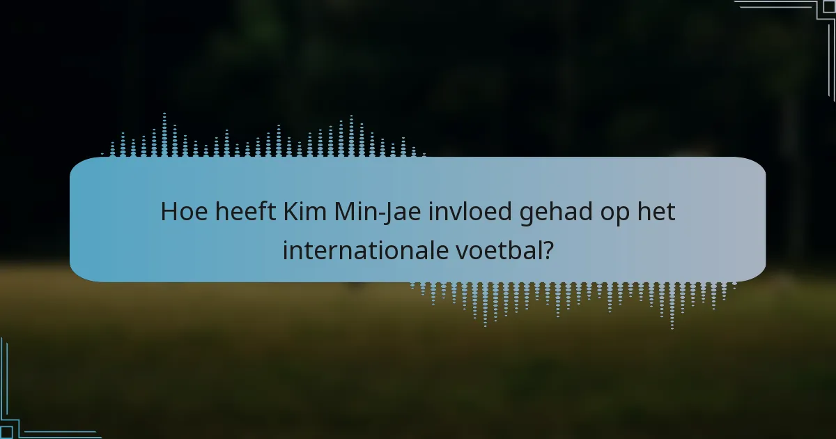 Hoe heeft Kim Min-Jae invloed gehad op het internationale voetbal?