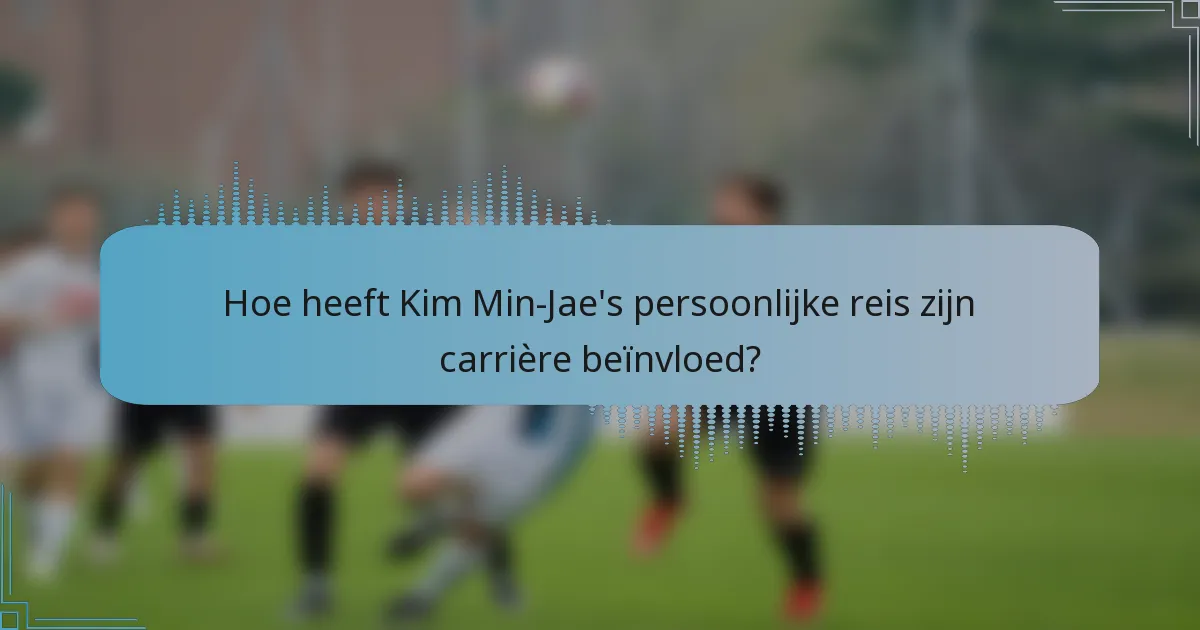 Hoe heeft Kim Min-Jae's persoonlijke reis zijn carrière beïnvloed?