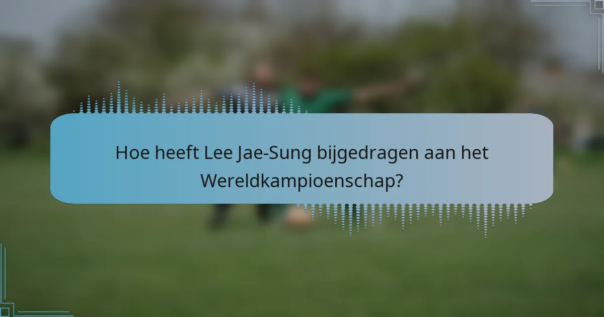 Hoe heeft Lee Jae-Sung bijgedragen aan het Wereldkampioenschap?