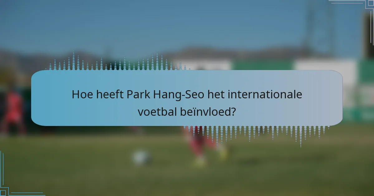 Hoe heeft Park Hang-Seo het internationale voetbal beïnvloed?
