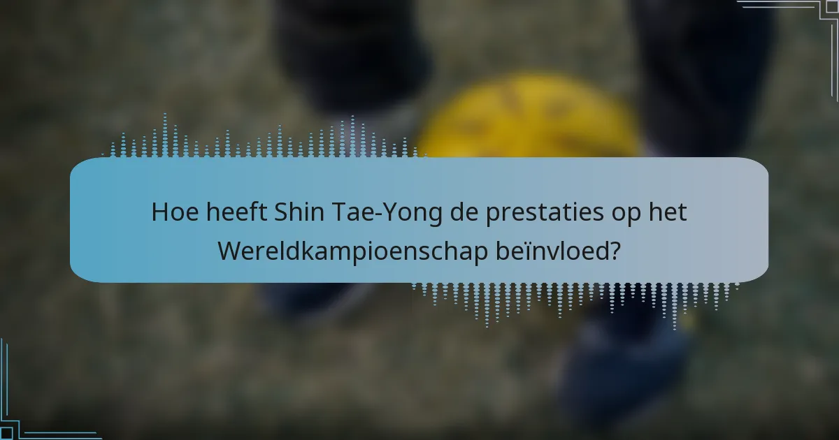 Hoe heeft Shin Tae-Yong de prestaties op het Wereldkampioenschap beïnvloed?
