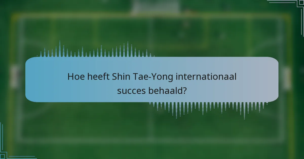 Hoe heeft Shin Tae-Yong internationaal succes behaald?