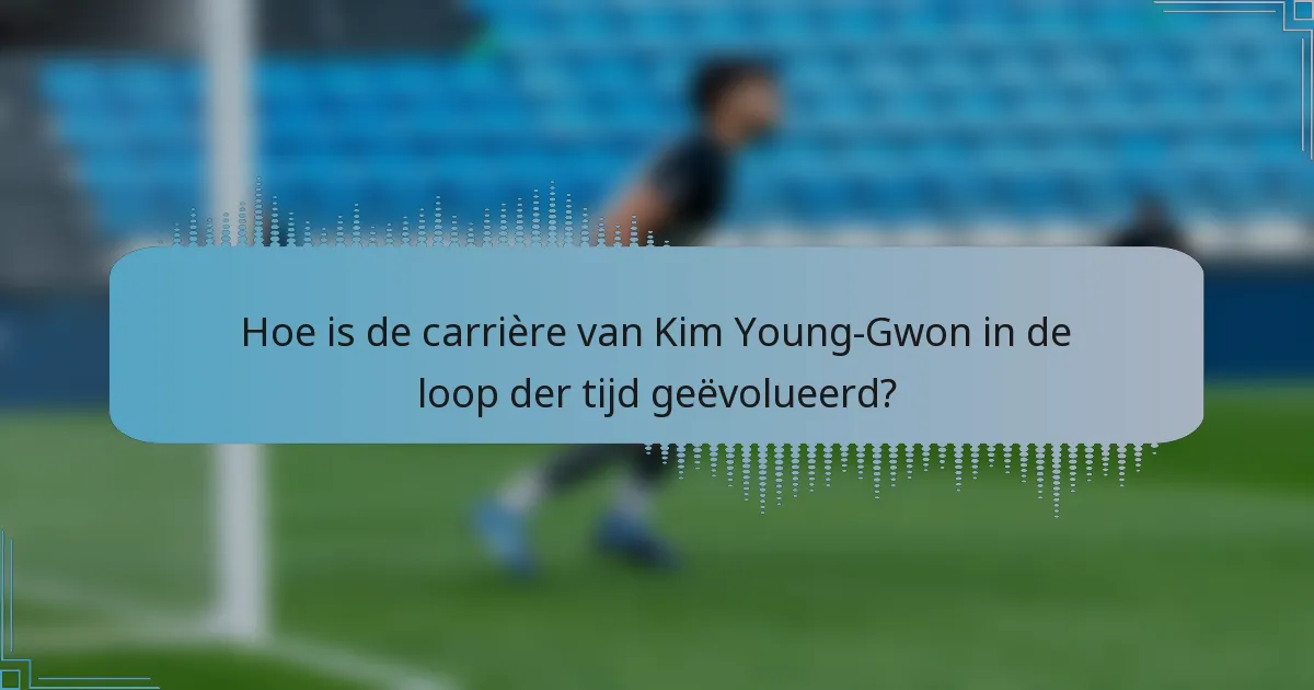 Hoe is de carrière van Kim Young-Gwon in de loop der tijd geëvolueerd?
