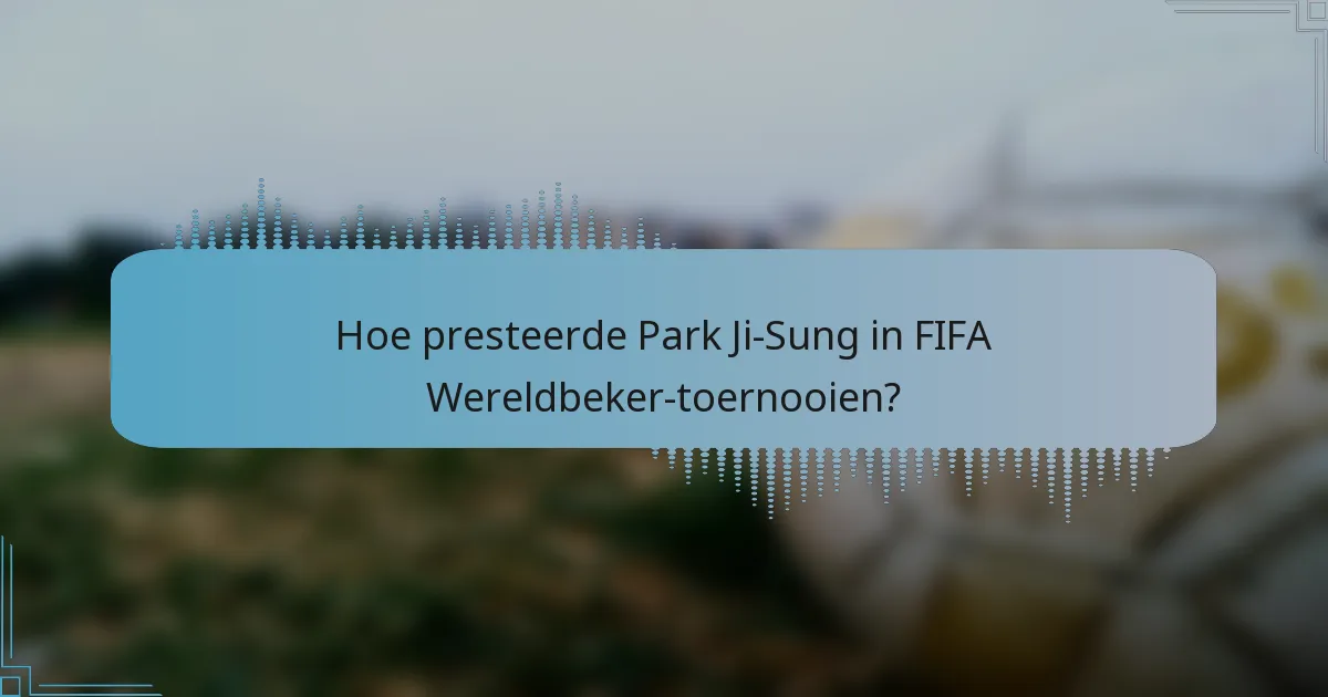 Hoe presteerde Park Ji-Sung in FIFA Wereldbeker-toernooien?