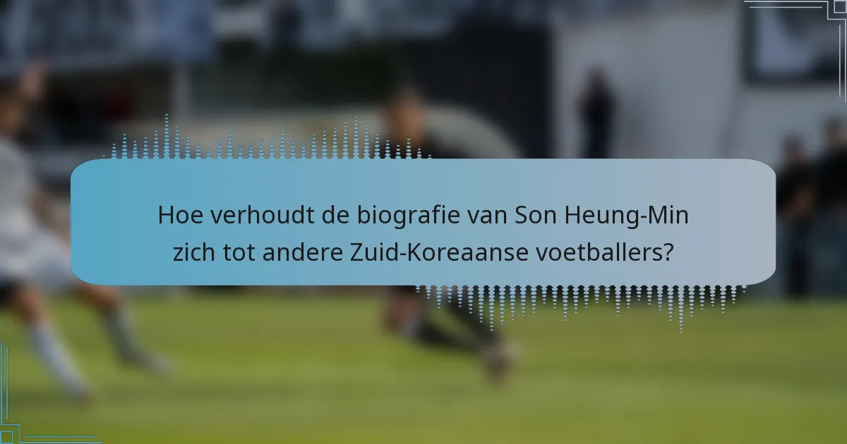 Hoe verhoudt de biografie van Son Heung-Min zich tot andere Zuid-Koreaanse voetballers?