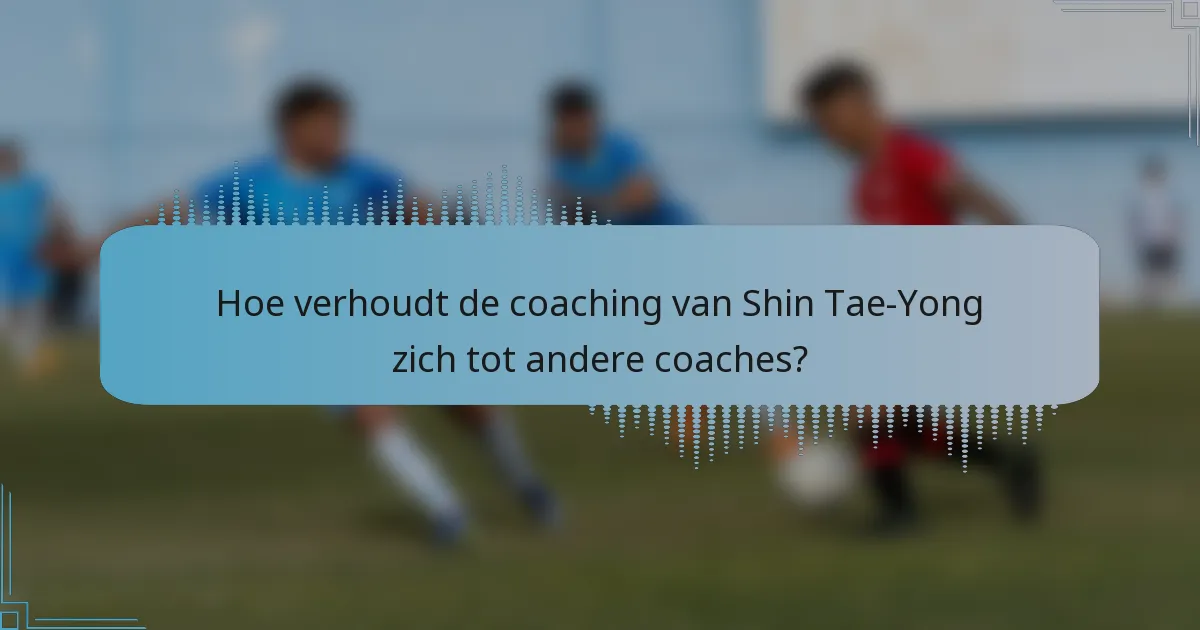 Hoe verhoudt de coaching van Shin Tae-Yong zich tot andere coaches?