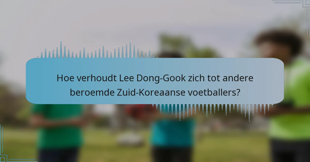 Hoe verhoudt Lee Dong-Gook zich tot andere beroemde Zuid-Koreaanse voetballers?
