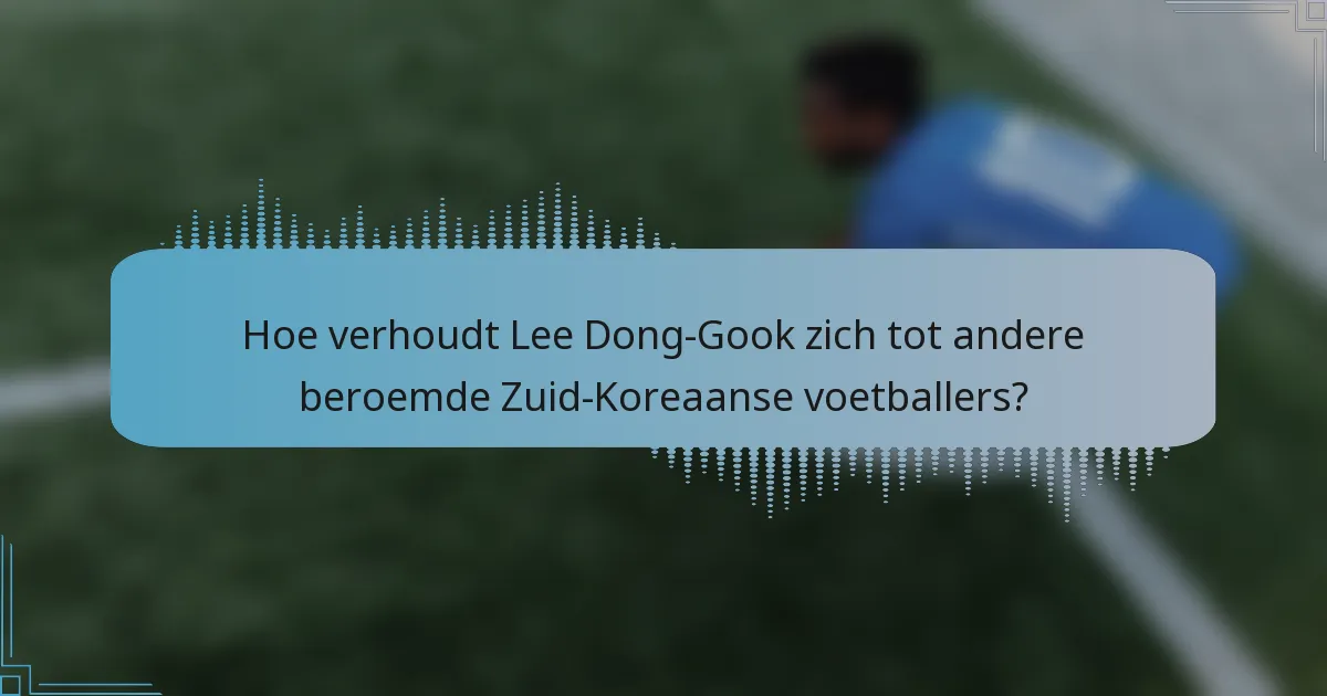 Hoe verhoudt Lee Dong-Gook zich tot andere beroemde Zuid-Koreaanse voetballers?