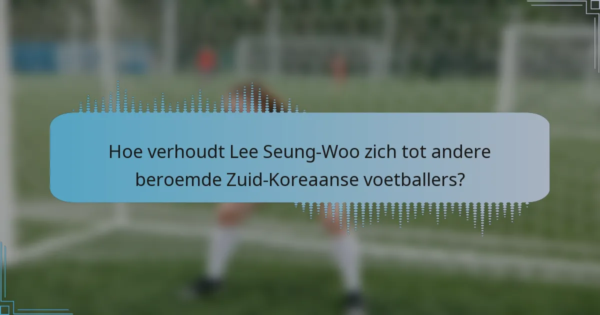 Hoe verhoudt Lee Seung-Woo zich tot andere beroemde Zuid-Koreaanse voetballers?