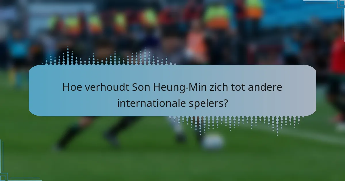Hoe verhoudt Son Heung-Min zich tot andere internationale spelers?