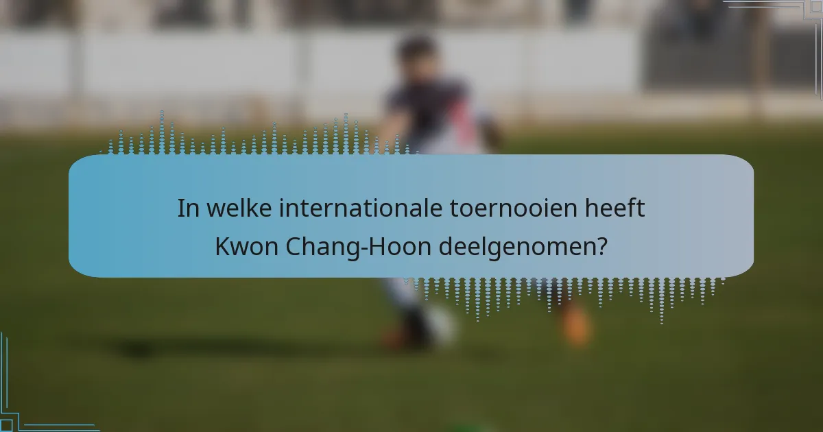 In welke internationale toernooien heeft Kwon Chang-Hoon deelgenomen?
