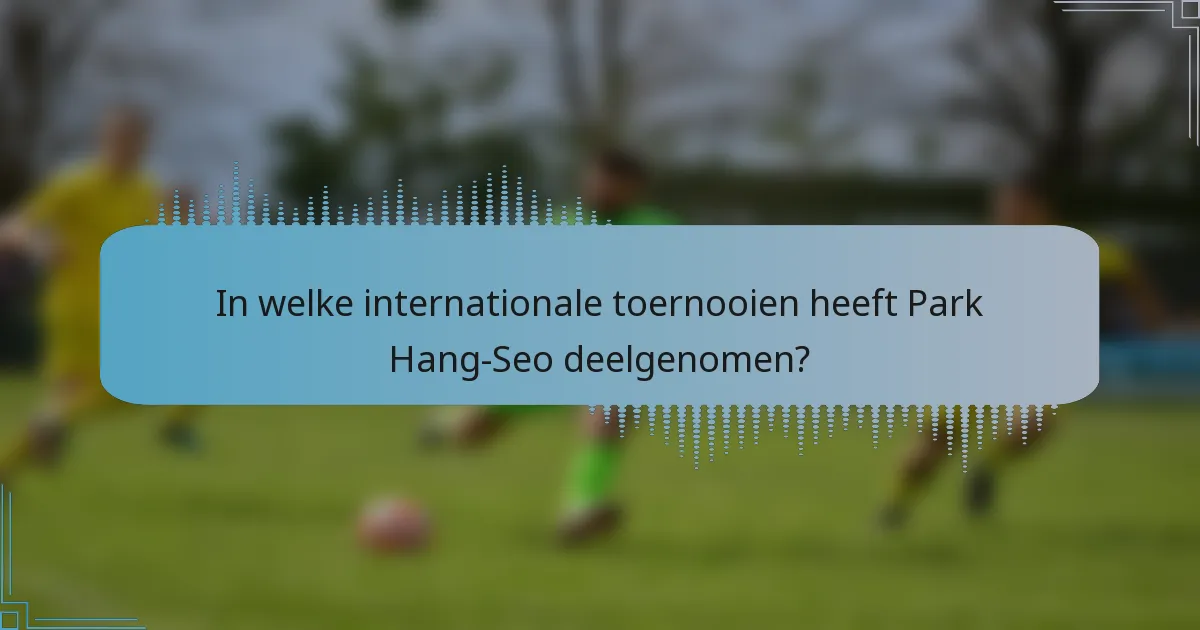 In welke internationale toernooien heeft Park Hang-Seo deelgenomen?