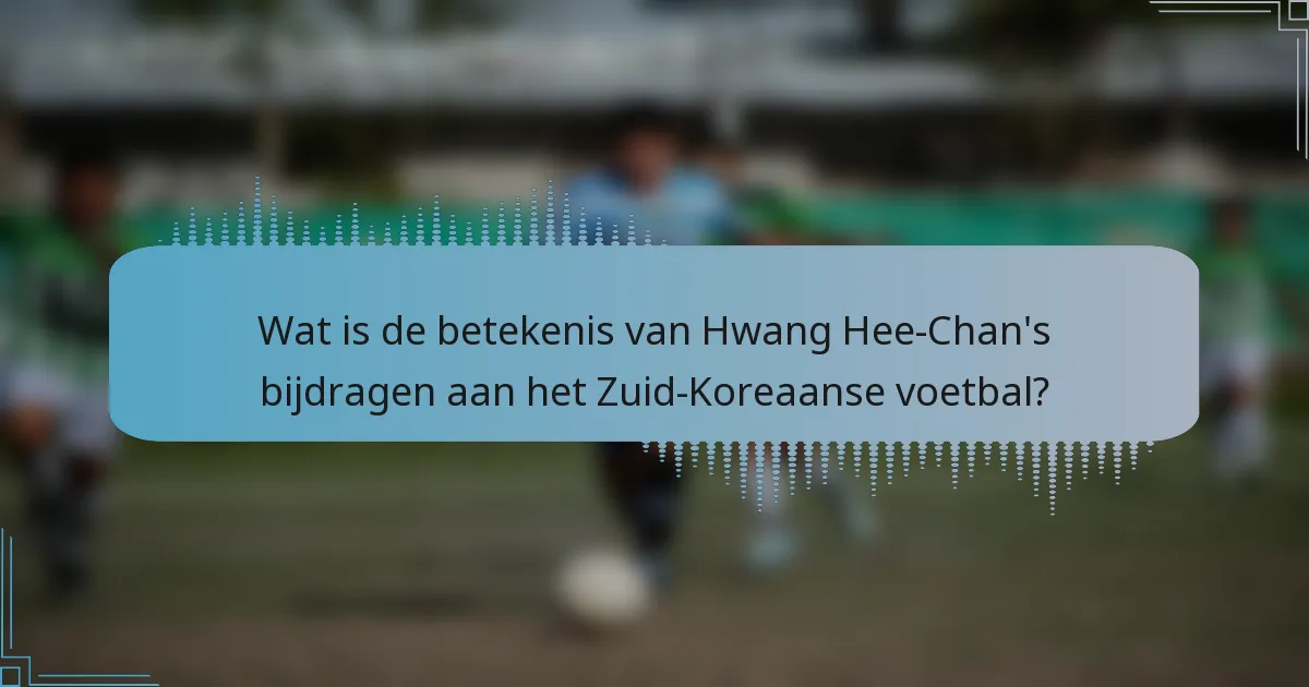 Wat is de betekenis van Hwang Hee-Chan's bijdragen aan het Zuid-Koreaanse voetbal?