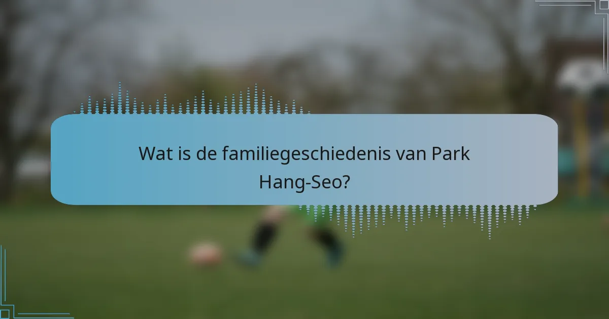 Wat is de familiegeschiedenis van Park Hang-Seo?
