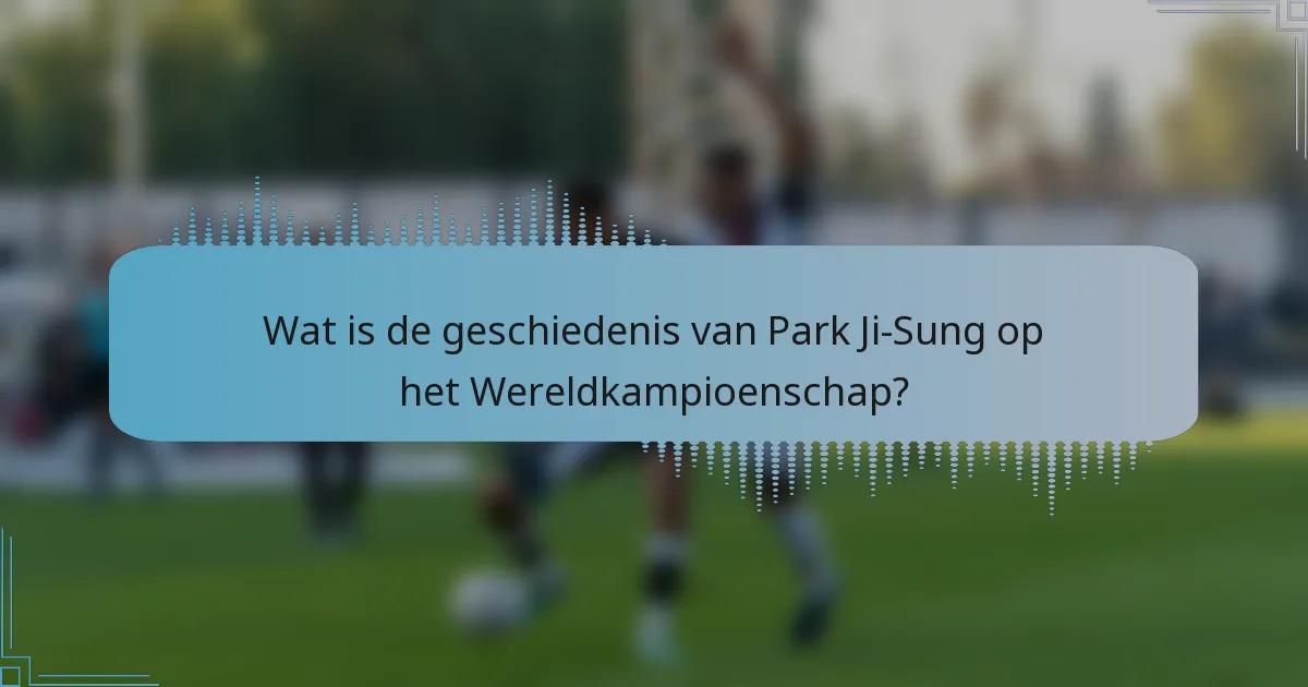 Wat is de geschiedenis van Park Ji-Sung op het Wereldkampioenschap?