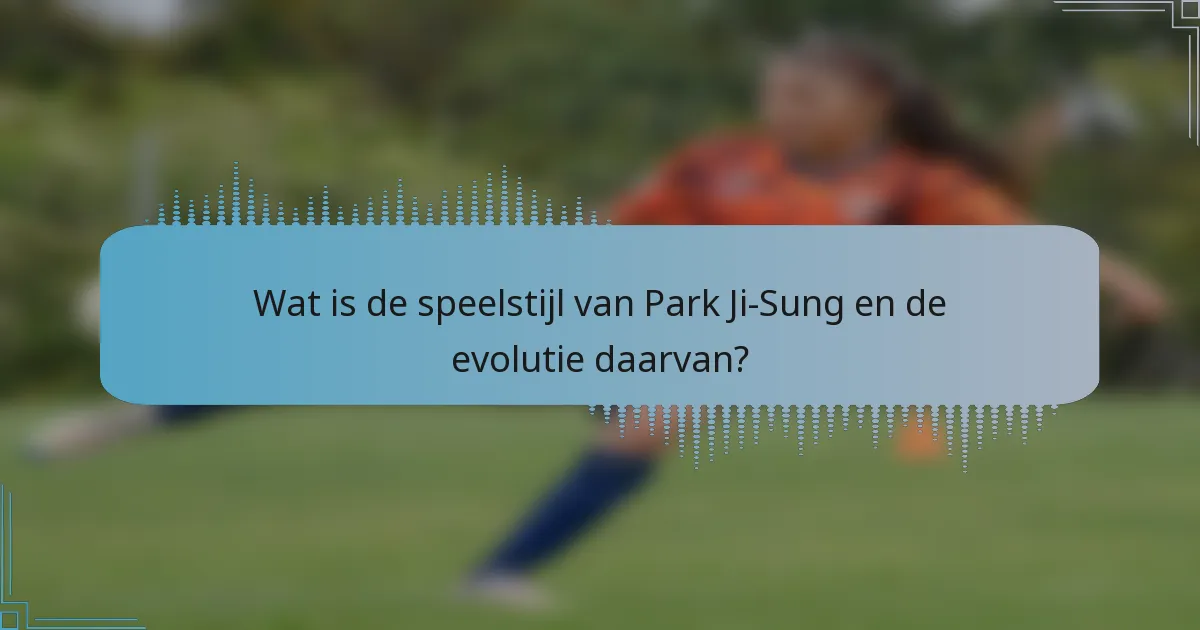 Wat is de speelstijl van Park Ji-Sung en de evolutie daarvan?