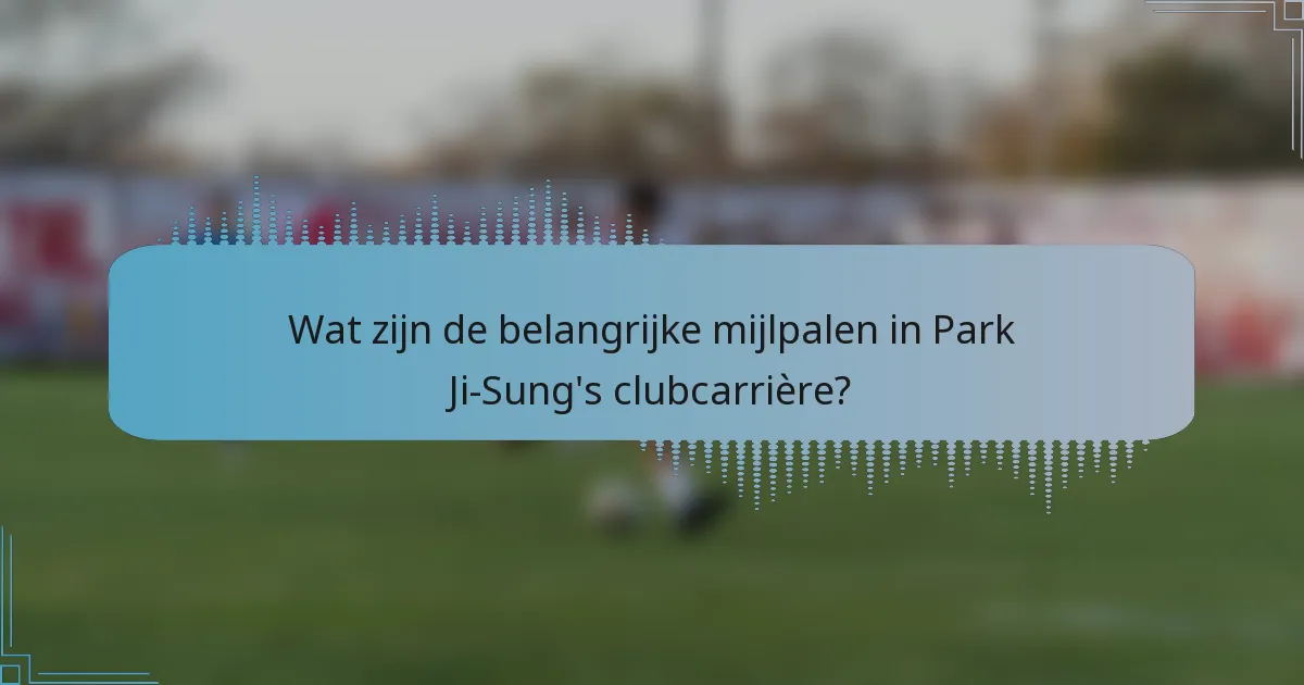 Wat zijn de belangrijke mijlpalen in Park Ji-Sung's clubcarrière?