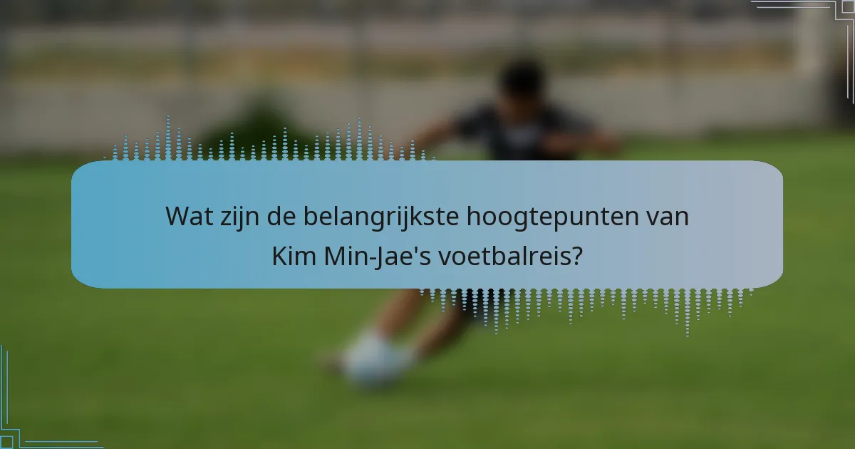 Wat zijn de belangrijkste hoogtepunten van Kim Min-Jae's voetbalreis?