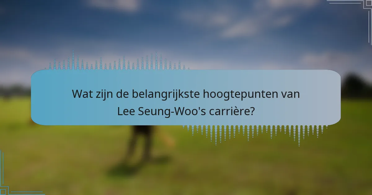 Wat zijn de belangrijkste hoogtepunten van Lee Seung-Woo's carrière?