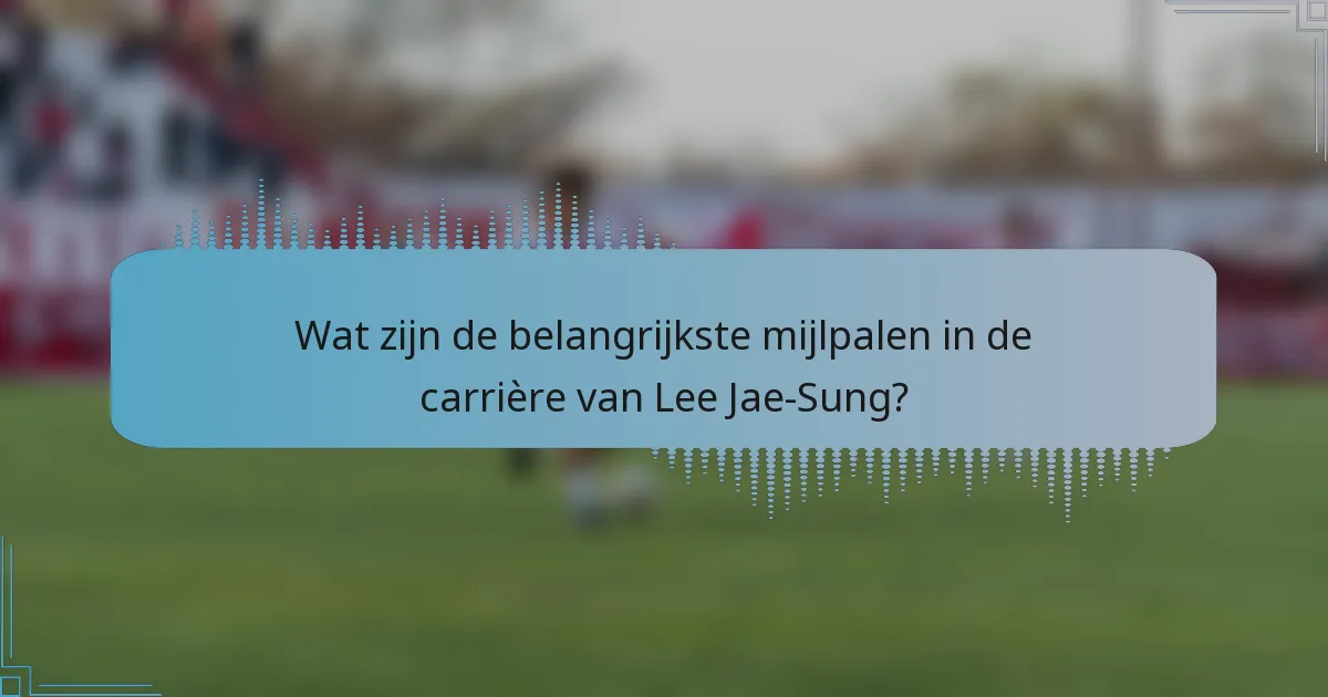 Wat zijn de belangrijkste mijlpalen in de carrière van Lee Jae-Sung?