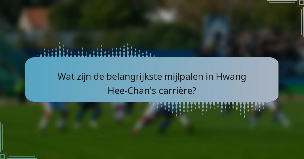 Wat zijn de belangrijkste mijlpalen in Hwang Hee-Chan's carrière?