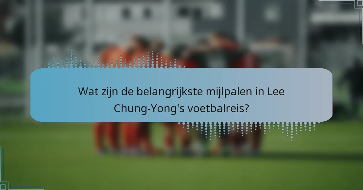 Wat zijn de belangrijkste mijlpalen in Lee Chung-Yong's voetbalreis?