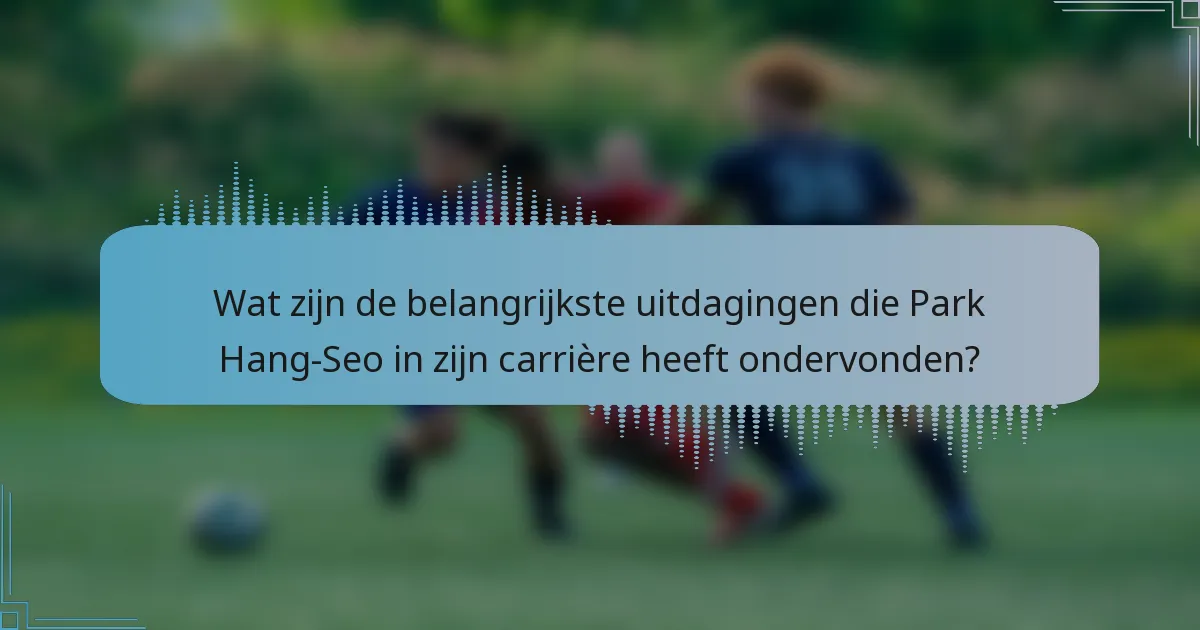 Wat zijn de belangrijkste uitdagingen die Park Hang-Seo in zijn carrière heeft ondervonden?
