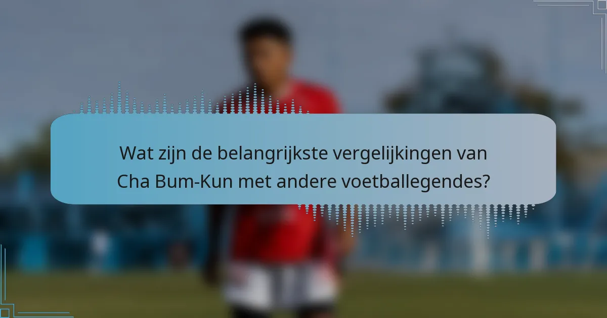 Wat zijn de belangrijkste vergelijkingen van Cha Bum-Kun met andere voetballegendes?