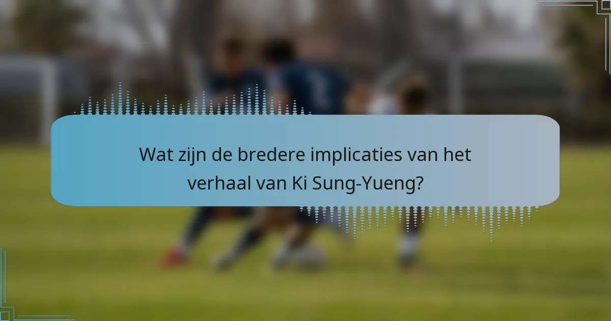 Wat zijn de bredere implicaties van het verhaal van Ki Sung-Yueng?