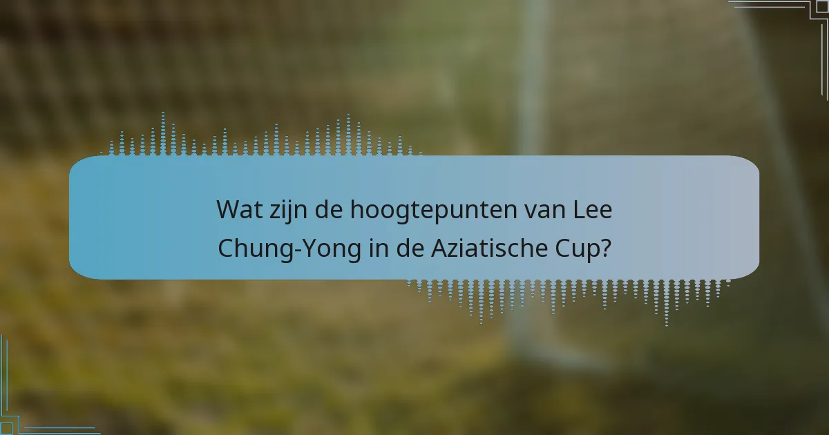 Wat zijn de hoogtepunten van Lee Chung-Yong in de Aziatische Cup?
