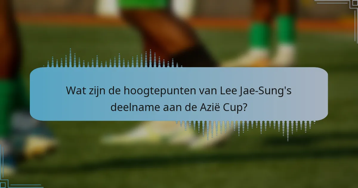 Wat zijn de hoogtepunten van Lee Jae-Sung's deelname aan de Azië Cup?