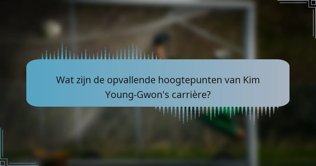 Wat zijn de opvallende hoogtepunten van Kim Young-Gwon's carrière?