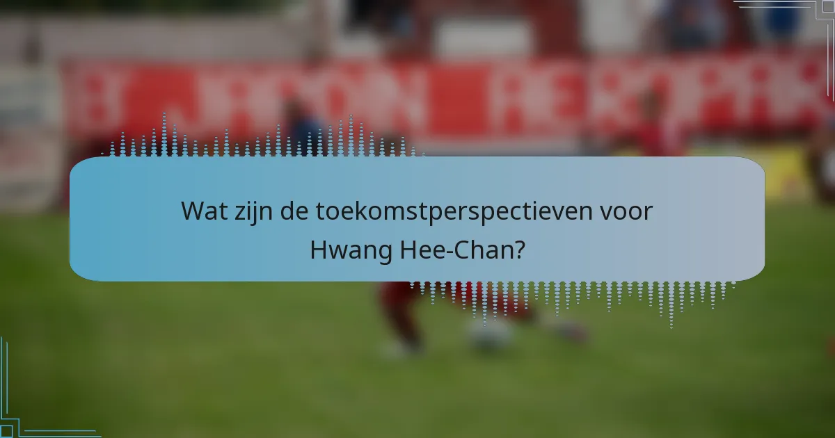 Wat zijn de toekomstperspectieven voor Hwang Hee-Chan?