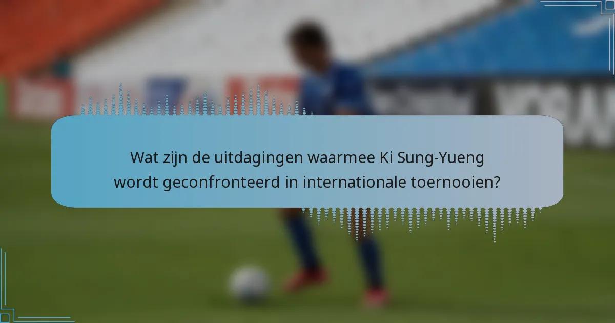 Wat zijn de uitdagingen waarmee Ki Sung-Yueng wordt geconfronteerd in internationale toernooien?