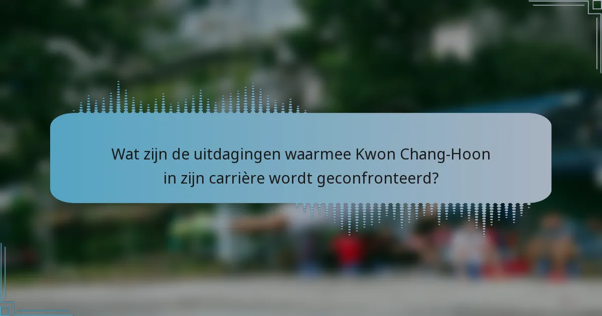 Wat zijn de uitdagingen waarmee Kwon Chang-Hoon in zijn carrière wordt geconfronteerd?
