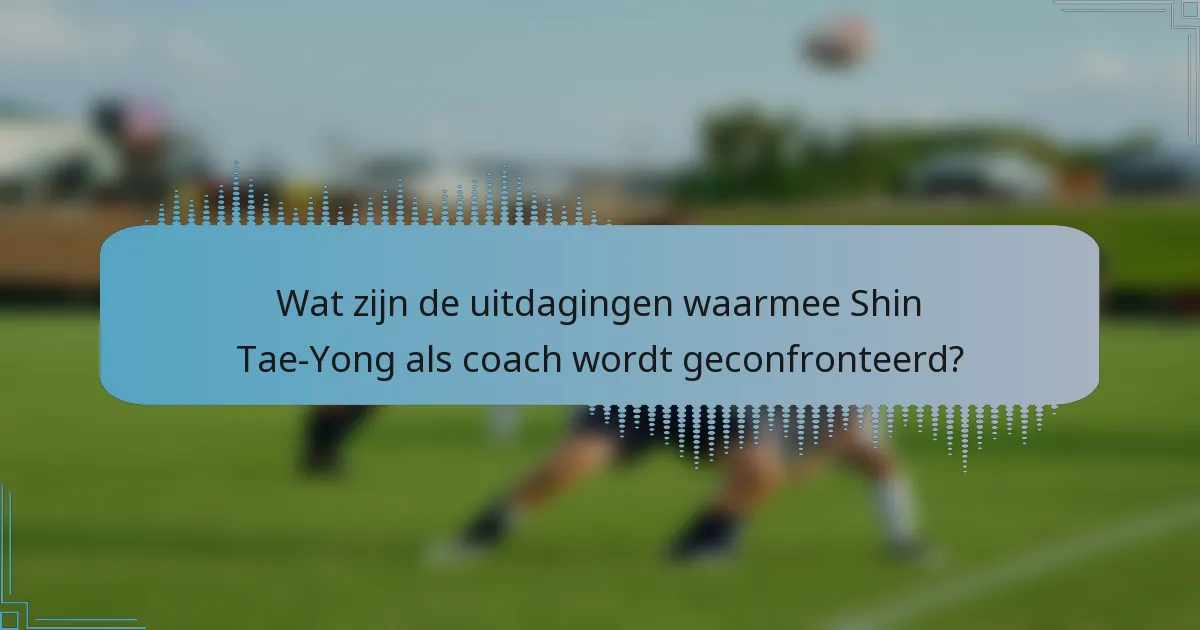 Wat zijn de uitdagingen waarmee Shin Tae-Yong als coach wordt geconfronteerd?