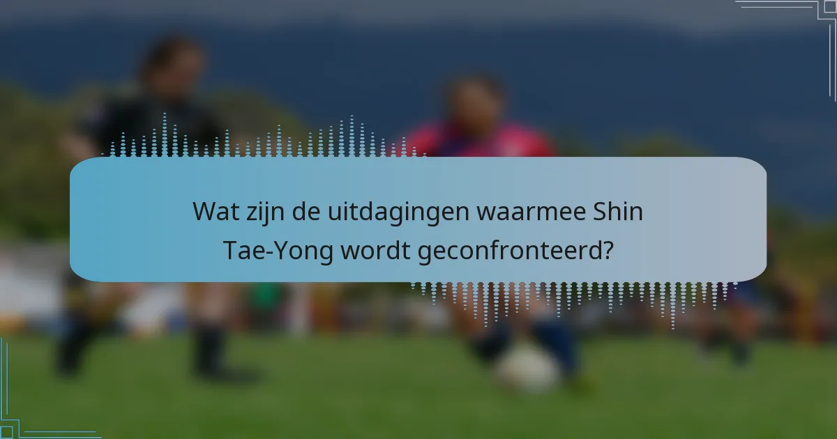 Wat zijn de uitdagingen waarmee Shin Tae-Yong wordt geconfronteerd?