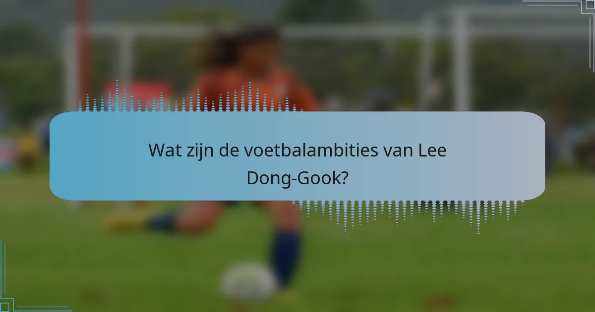 Wat zijn de voetbalambities van Lee Dong-Gook?