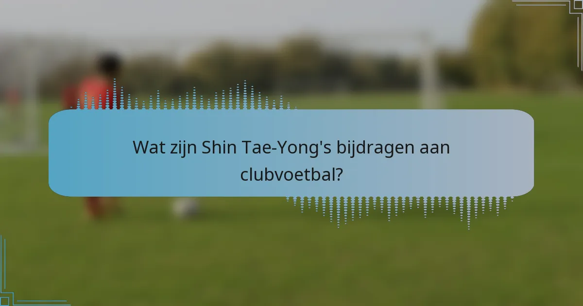 Wat zijn Shin Tae-Yong's bijdragen aan clubvoetbal?
