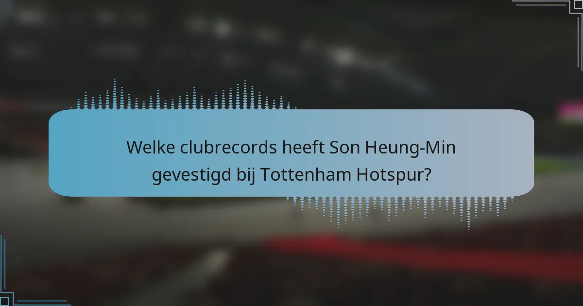 Welke clubrecords heeft Son Heung-Min gevestigd bij Tottenham Hotspur?