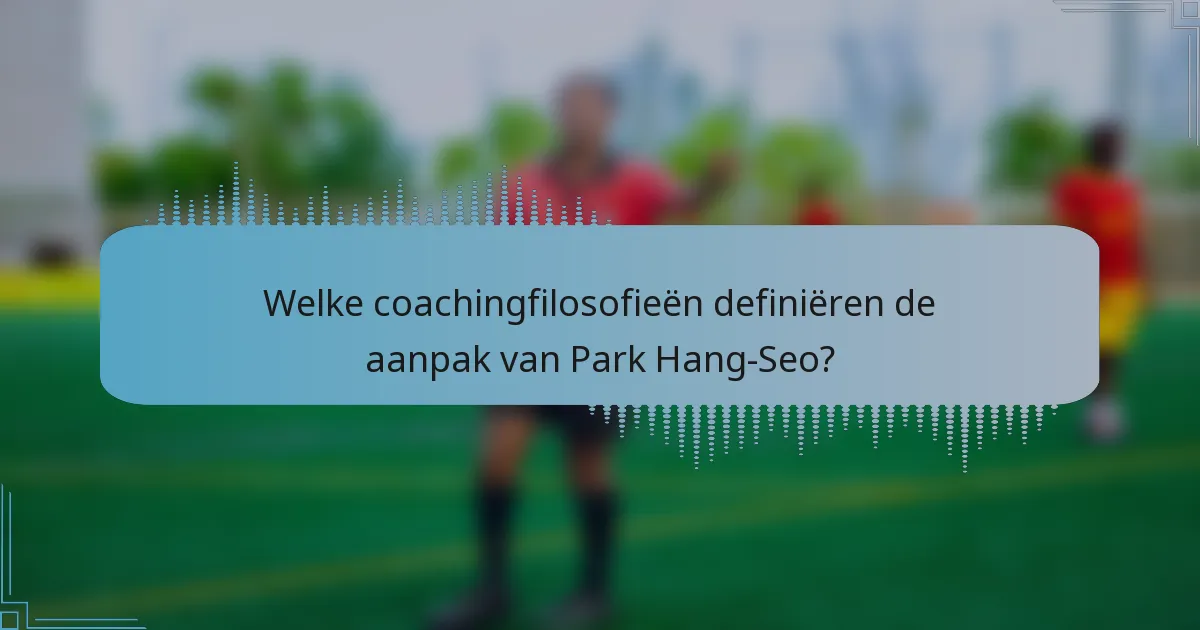 Welke coachingfilosofieën definiëren de aanpak van Park Hang-Seo?