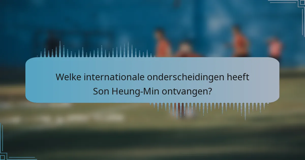 Welke internationale onderscheidingen heeft Son Heung-Min ontvangen?