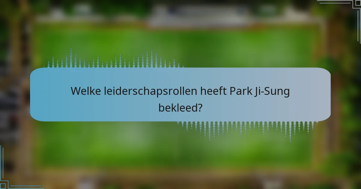 Welke leiderschapsrollen heeft Park Ji-Sung bekleed?