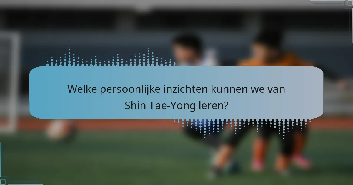 Welke persoonlijke inzichten kunnen we van Shin Tae-Yong leren?